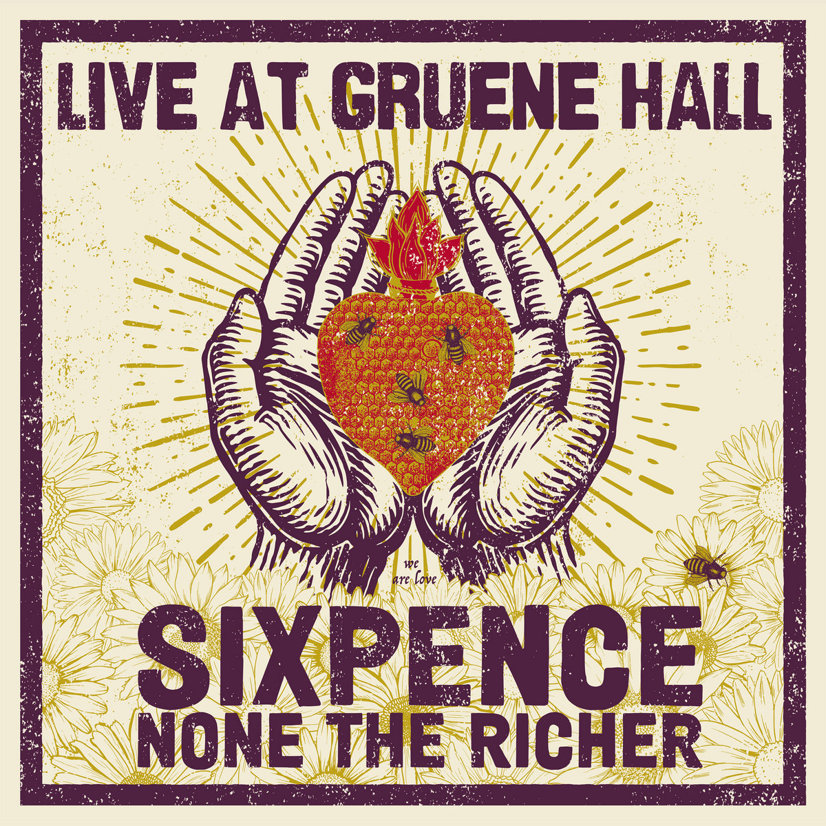 Album Art of Sixpence None The Richer's Live At Gruene Hall album - On a light yellow background, a graphic of two hands cupped together holding a red honeycomb in the shape of the heart with red flames coming out of the top. The honeycomb has golden lines radiating around it, and there are a few bees on the honeycomb. Below, there are flowers outlined and there's one bee on the flowers on the right. In small text it says 'we are love' directly below the honeycomb. There's a rough, thick brown border around the edge, and printed at the top is the album title in large brown text as well. Printed at the bottom in brown as well is the band's name, 'Sixpence' being bigger and the rest below it smaller.