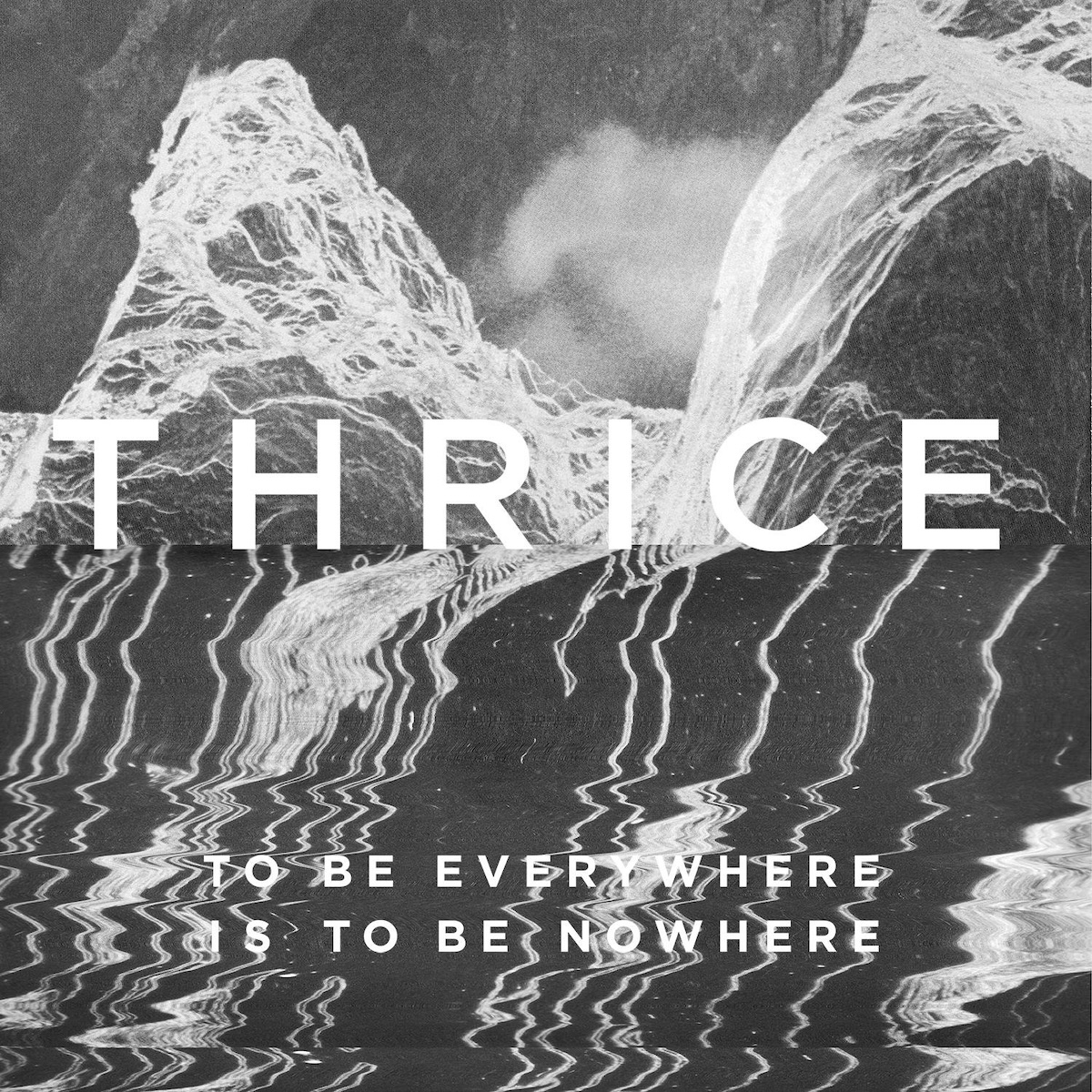 Album Art of Thrice's To Be Everywhere Is To Be Nowhere album - Two black and white images are presented here. The top half looks to be maybe a black-and-white photo of water falling over some jagged rocks or something like that, or maybe it's some sort of electrical design. The bottom looks like various vertical lines on a display, but the display's output is warped and stretched in parts like an old TV screen. Over the middle is printed the band's name in very large white text, and in much smaller text near the bottom on two lines is the album title.